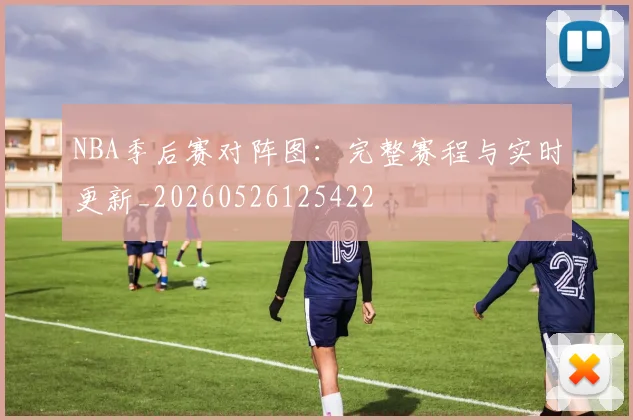NBA季后赛对阵图：完整赛程与实时更新_20260526125422