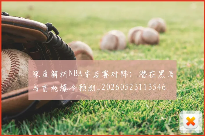 深度解析NBA季后赛对阵:潜在黑马与首轮爆冷预测_20260523113546