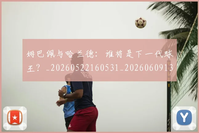 姆巴佩与哈兰德:谁将是下一代球王?_20260522160531_20260609132725