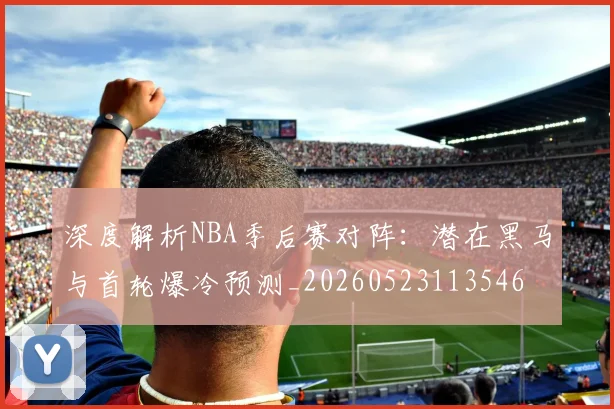 深度解析NBA季后赛对阵:潜在黑马与首轮爆冷预测_20260523113546