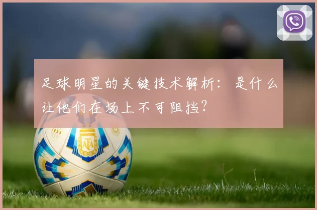 足球明星的关键技术解析：是什么让他们在场上不可阻挡？