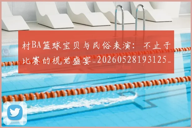 村BA篮球宝贝与民俗表演:不止于比赛的视觉盛宴_20260528193125_20260609220407