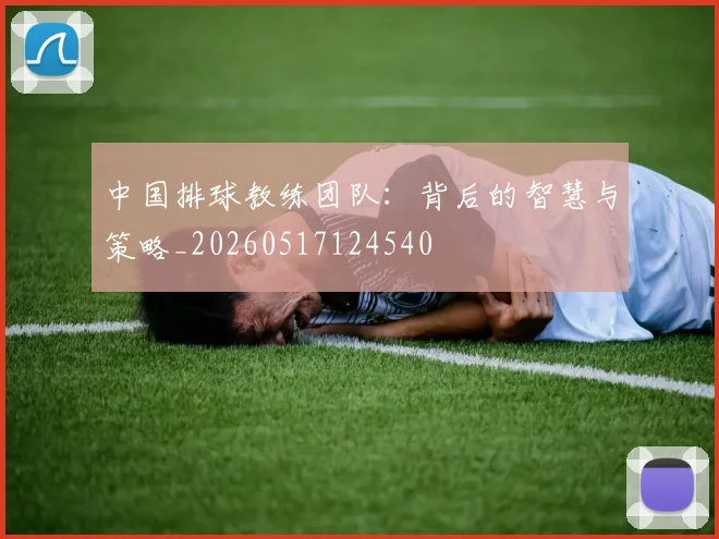 中国排球教练团队：背后的智慧与策略_20260517124540