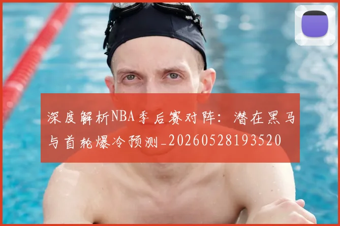 深度解析NBA季后赛对阵:潜在黑马与首轮爆冷预测_20260528193520