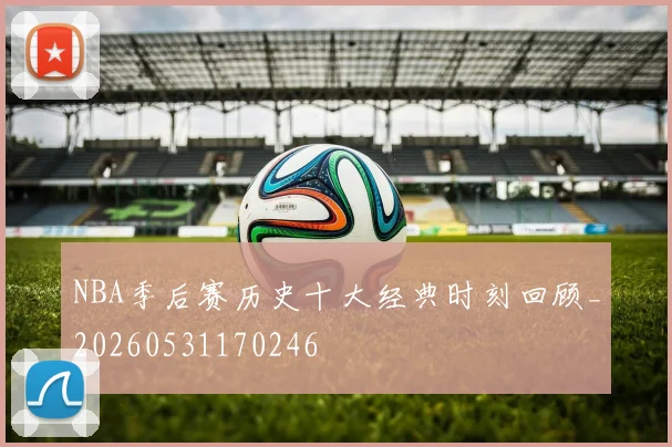 NBA季后赛历史十大经典时刻回顾_20260531170246