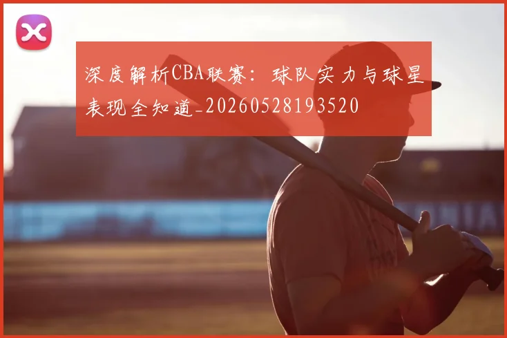 深度解析CBA联赛:球队实力与球星表现全知道_20260528193520