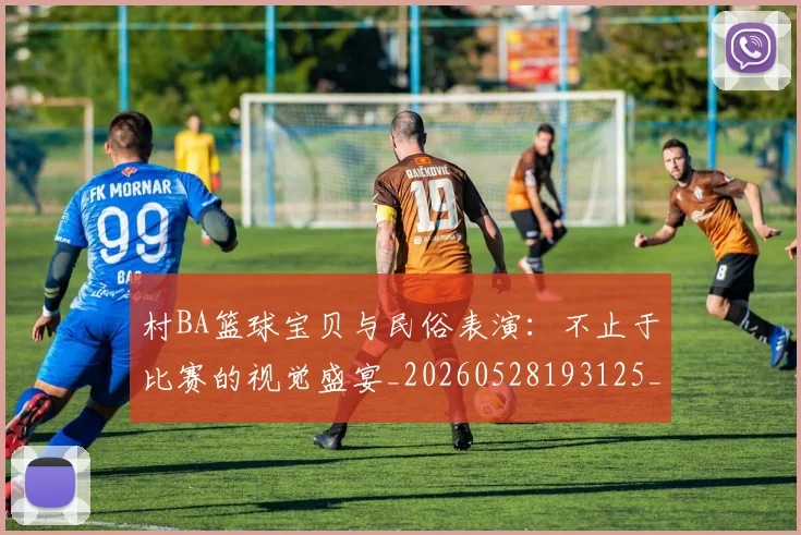 村BA篮球宝贝与民俗表演:不止于比赛的视觉盛宴_20260528193125_20260609220407
