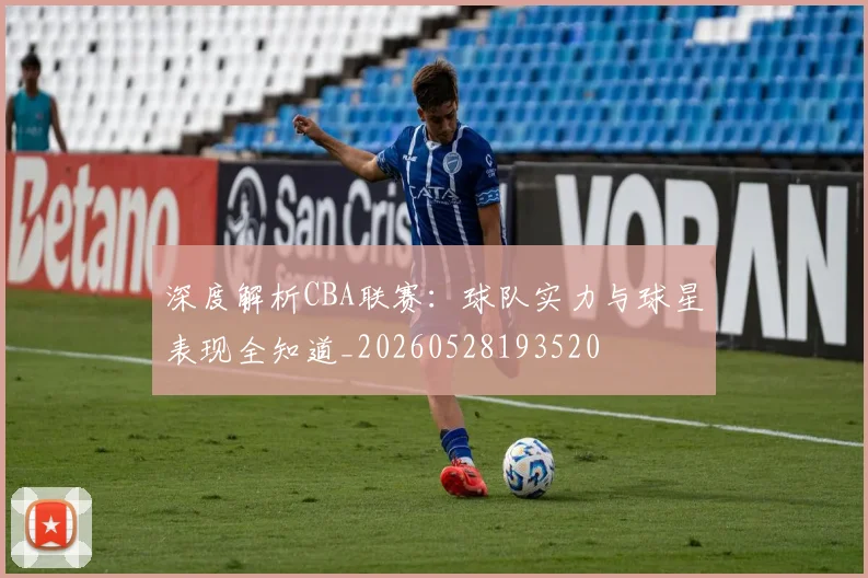 深度解析CBA联赛:球队实力与球星表现全知道_20260528193520