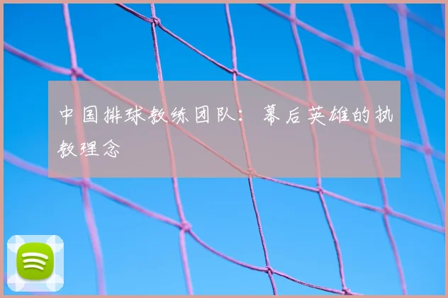 中国排球教练团队：幕后英雄的执教理念