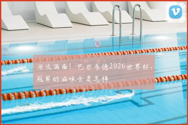 泪流满面！巴尔韦德2026世界杯，冠军的滋味会是怎样