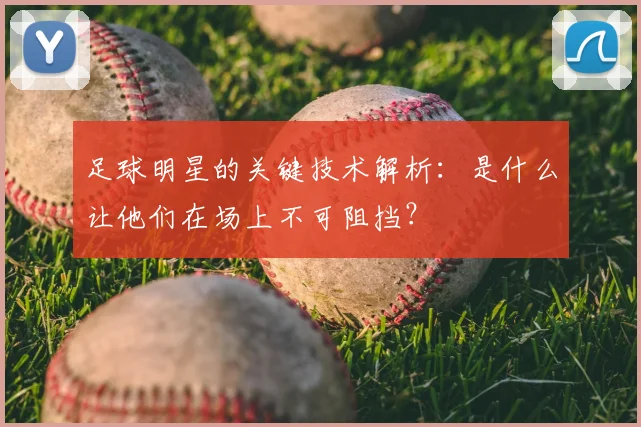 足球明星的关键技术解析：是什么让他们在场上不可阻挡？